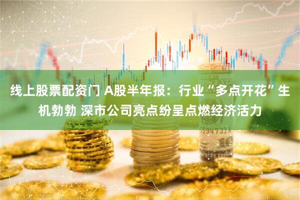 线上股票配资门 A股半年报：行业“多点开花”生机勃勃 深市公司亮点纷呈点燃经济活力