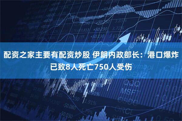 配资之家主要有配资炒股 伊朗内政部长：港口爆炸已致8人死亡750人受伤