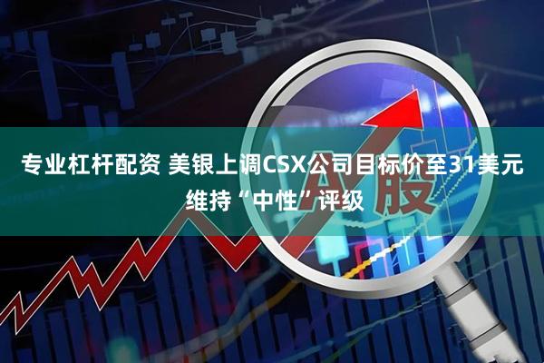 专业杠杆配资 美银上调CSX公司目标价至31美元 维持“中性”评级
