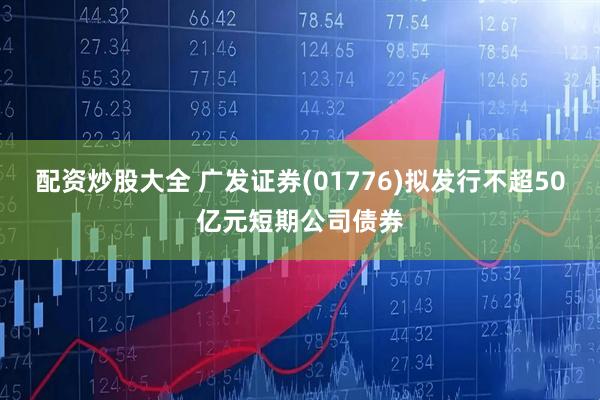 配资炒股大全 广发证券(01776)拟发行不超50亿元短期公司债券