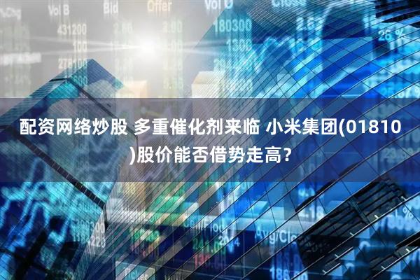 配资网络炒股 多重催化剂来临 小米集团(01810)股价能否借势走高？