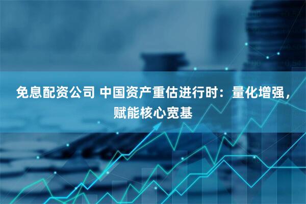 免息配资公司 中国资产重估进行时：量化增强，赋能核心宽基