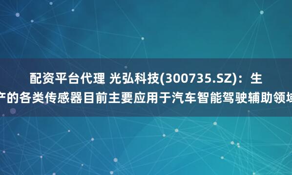 配资平台代理 光弘科技(300735.SZ)：生产的各类传感器目前主要应用于汽车智能驾驶辅助领域