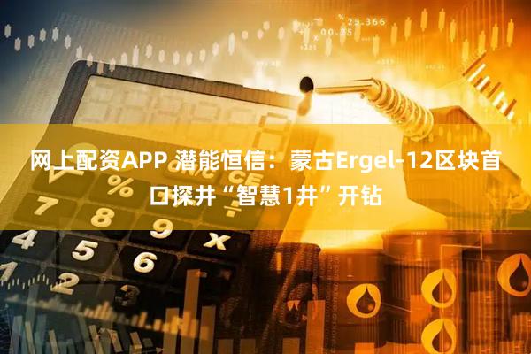 网上配资APP 潜能恒信：蒙古Ergel-12区块首口探井“智慧1井”开钻