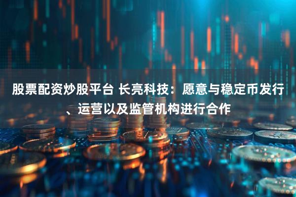 股票配资炒股平台 长亮科技：愿意与稳定币发行、运营以及监管机构进行合作