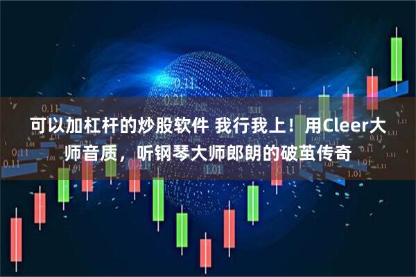 可以加杠杆的炒股软件 我行我上！用Cleer大师音质，听钢琴大师郎朗的破茧传奇