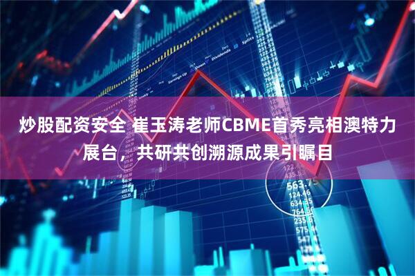 炒股配资安全 崔玉涛老师CBME首秀亮相澳特力展台，共研共创溯源成果引瞩目