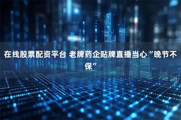 在线股票配资平台 老牌药企贴牌直播当心“晚节不保”