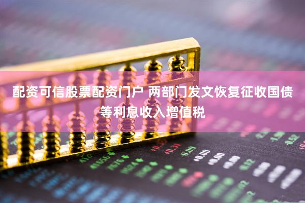 配资可信股票配资门户 两部门发文恢复征收国债等利息收入增值税