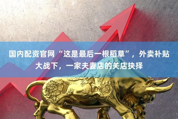 国内配资官网 “这是最后一根稻草”，外卖补贴大战下，一家夫妻店的关店抉择