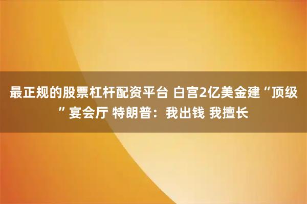 最正规的股票杠杆配资平台 白宫2亿美金建“顶级”宴会厅 特朗普：我出钱 我擅长