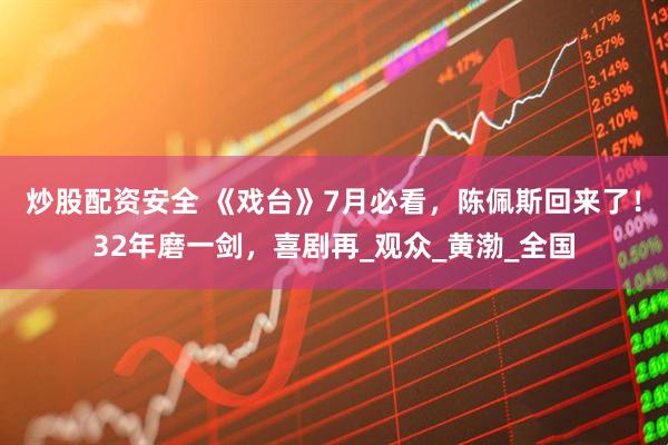 炒股配资安全 《戏台》7月必看，陈佩斯回来了！32年磨一剑，喜剧再_观众_黄渤_全国