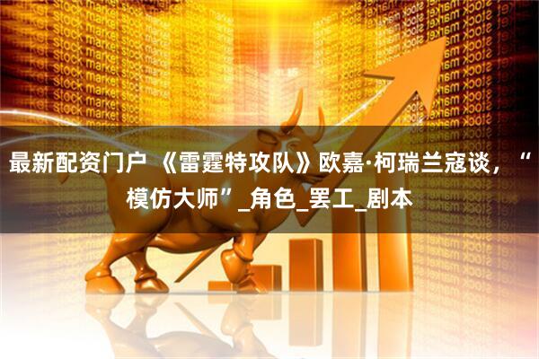 最新配资门户 《雷霆特攻队》欧嘉·柯瑞兰寇谈，“模仿大师”_角色_罢工_剧本