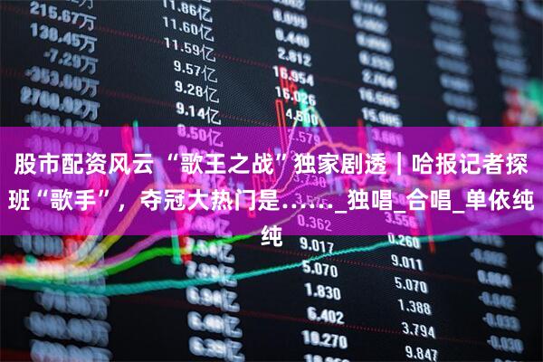 股市配资风云 “歌王之战”独家剧透｜哈报记者探班“歌手”，夺冠大热门是……_独唱_合唱_单依纯