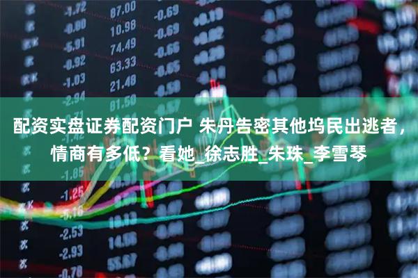 配资实盘证券配资门户 朱丹告密其他坞民出逃者，情商有多低？看她_徐志胜_朱珠_李雪琴