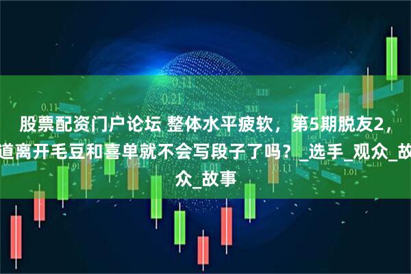 股票配资门户论坛 整体水平疲软，第5期脱友2，难道离开毛豆和喜单就不会写段子了吗？_选手_观众_故事