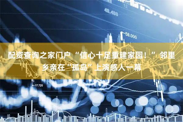 配资查询之家门户 “信心十足重建家园！” 邻里乡亲在“孤岛”上演感人一幕