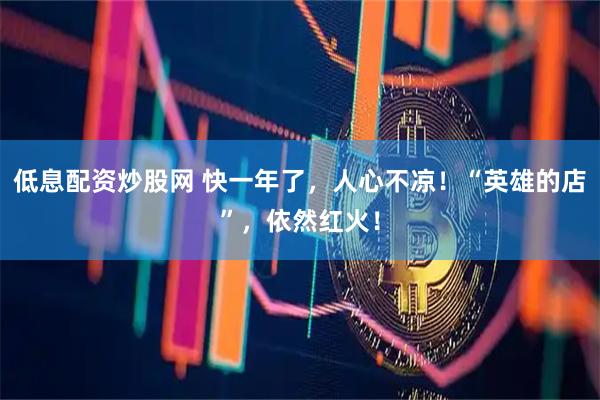 低息配资炒股网 快一年了，人心不凉！“英雄的店”，依然红火！