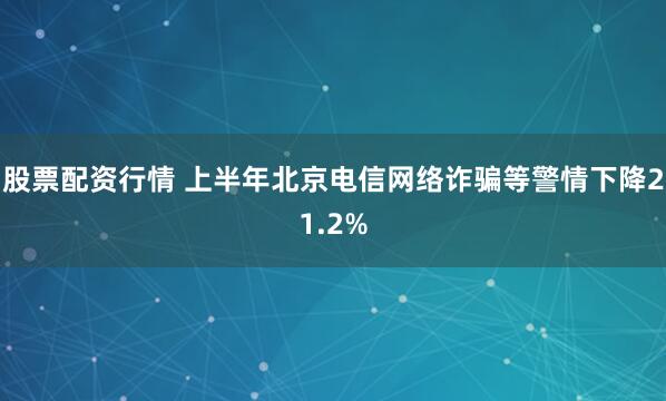 股票配资行情 上半年北京电信网络诈骗等警情下降21.2%