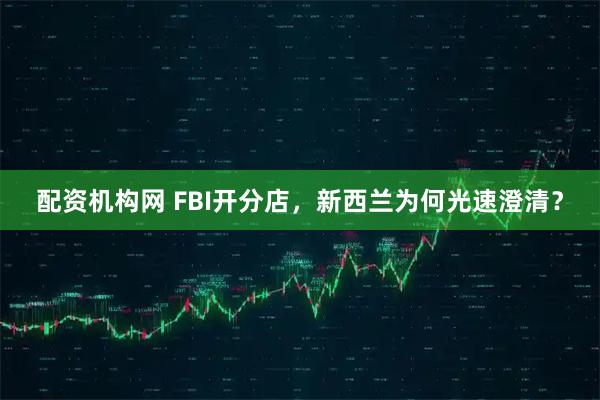 配资机构网 FBI开分店，新西兰为何光速澄清？