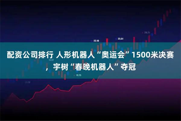 配资公司排行 人形机器人“奥运会”1500米决赛，宇树“春晚机器人”夺冠