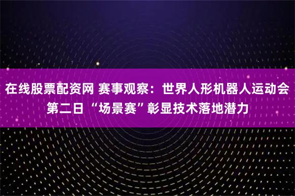 在线股票配资网 赛事观察：世界人形机器人运动会第二日 “场景赛”彰显技术落地潜力