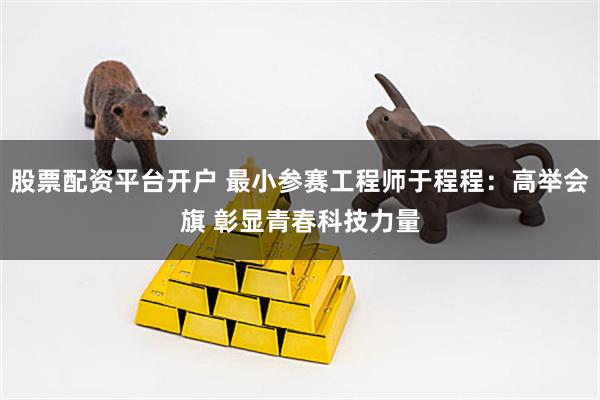 股票配资平台开户 最小参赛工程师于程程：高举会旗 彰显青春科技力量