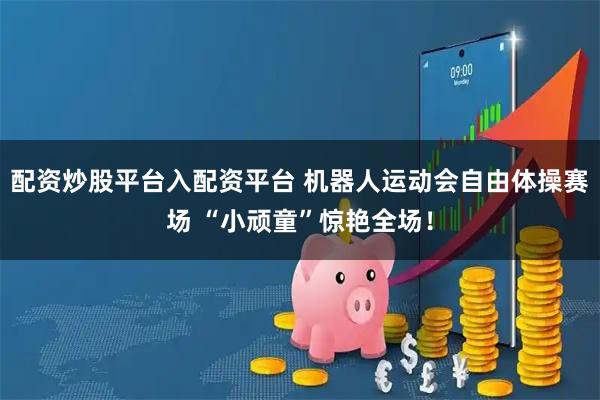 配资炒股平台入配资平台 机器人运动会自由体操赛场 “小顽童”惊艳全场！