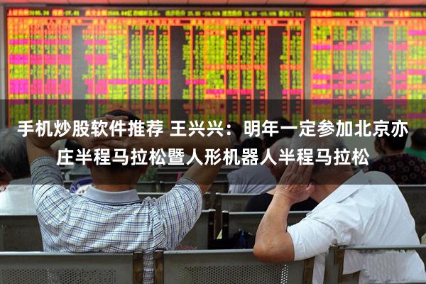 手机炒股软件推荐 王兴兴：明年一定参加北京亦庄半程马拉松暨人形机器人半程马拉松